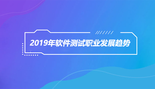 2019年软件测试职业发展趋势是什么?2019年软件测试还值得选吗?